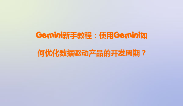 Gemini新手教程：使用Gemini如何优化数据驱动产品的开发周期？