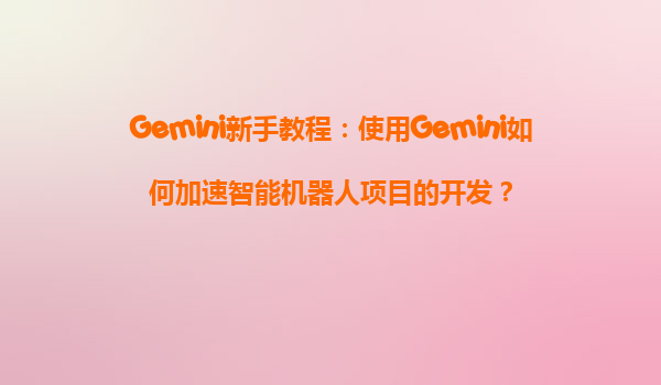 Gemini新手教程：使用Gemini如何加速智能机器人项目的开发？
