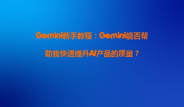 Gemini新手教程：Gemini能否帮助我快速提升AI产品的质量？