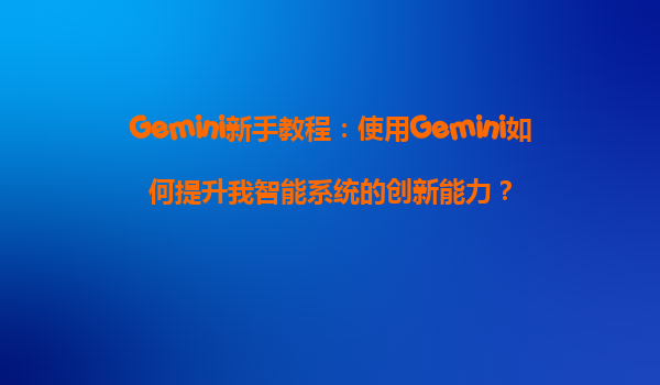 Gemini新手教程：使用Gemini如何提升我智能系统的创新能力？
