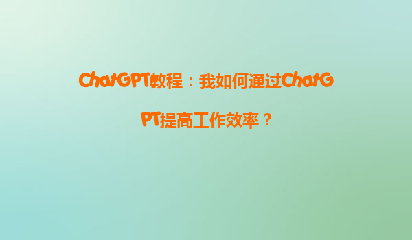 ChatGPT教程：我如何通过ChatGPT提高工作效率？