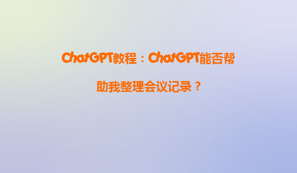 ChatGPT教程：ChatGPT能否帮助我整理会议记录？