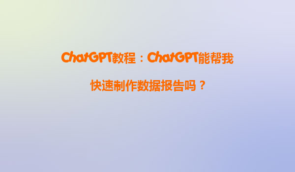 ChatGPT教程：ChatGPT能帮我快速制作数据报告吗？