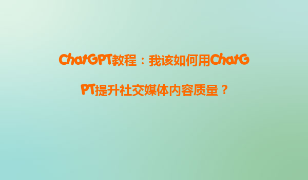 ChatGPT教程：我该如何用ChatGPT提升社交媒体内容质量？