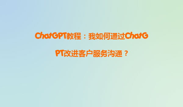 ChatGPT教程：我如何通过ChatGPT改进客户服务沟通？
