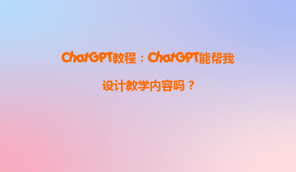 ChatGPT教程：ChatGPT能帮我设计教学内容吗？
