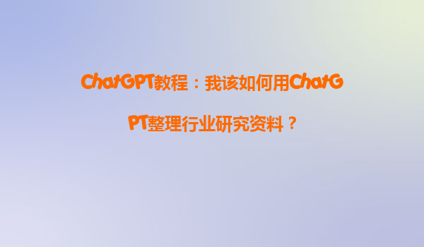 ChatGPT教程：我该如何用ChatGPT整理行业研究资料？