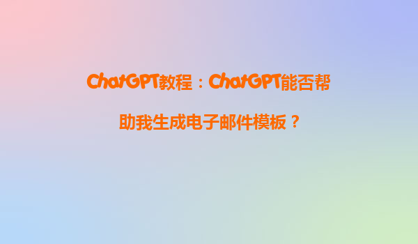 ChatGPT教程：ChatGPT能否帮助我生成电子邮件模板？