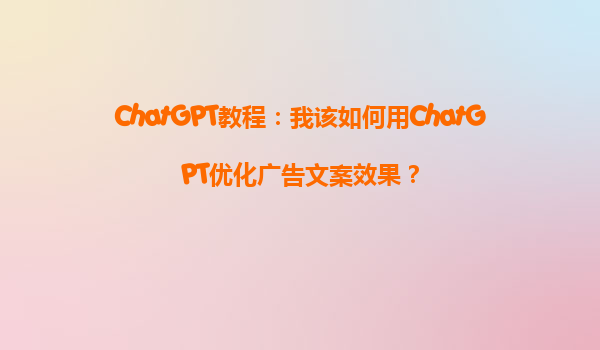 ChatGPT教程：我该如何用ChatGPT优化广告文案效果？
