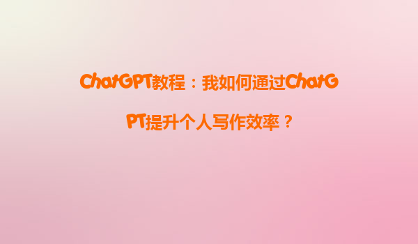 ChatGPT教程：我如何通过ChatGPT提升个人写作效率？