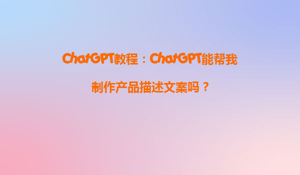 ChatGPT教程：ChatGPT能帮我制作产品描述文案吗？
