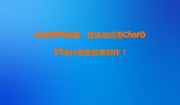 ChatGPT教程：我该如何用ChatGPT进行创意故事创作？