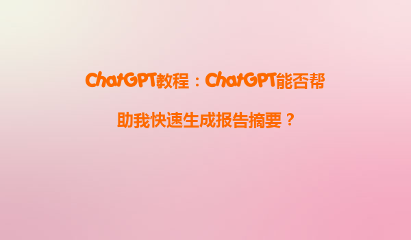 ChatGPT教程：ChatGPT能否帮助我快速生成报告摘要？