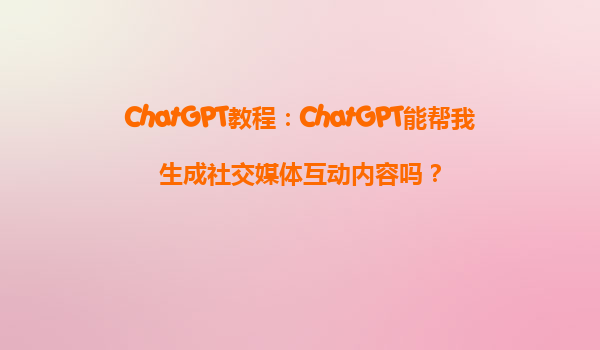 ChatGPT教程：ChatGPT能帮我生成社交媒体互动内容吗？
