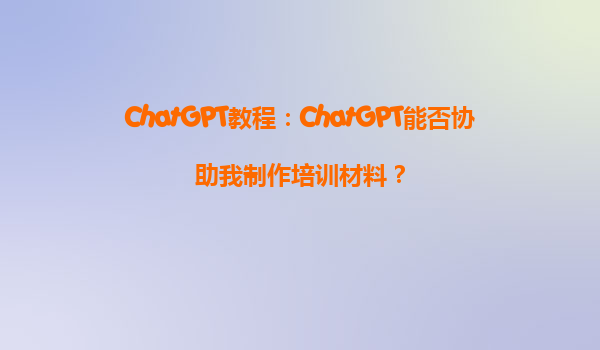 ChatGPT教程：ChatGPT能否协助我制作培训材料？