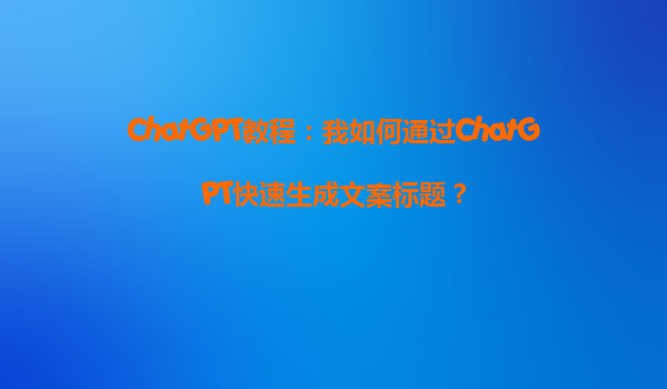 ChatGPT教程：我如何通过ChatGPT快速生成文案标题？