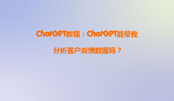 ChatGPT教程：ChatGPT能帮我分析客户反馈数据吗？
