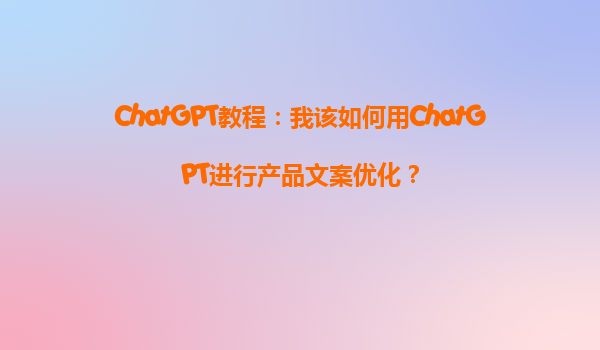 ChatGPT教程：我该如何用ChatGPT进行产品文案优化？