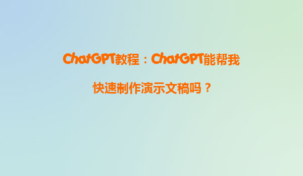 ChatGPT教程：ChatGPT能帮我快速制作演示文稿吗？
