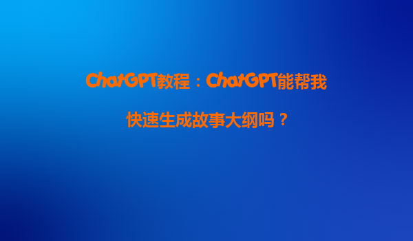 ChatGPT教程：ChatGPT能帮我快速生成故事大纲吗？