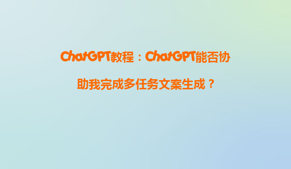 ChatGPT教程：ChatGPT能否协助我完成多任务文案生成？