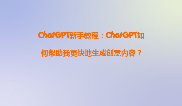 ChatGPT新手教程：ChatGPT如何帮助我更快地生成创意内容？