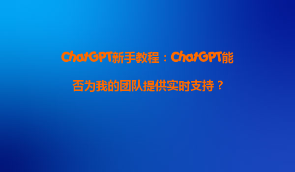 ChatGPT新手教程：ChatGPT能否为我的团队提供实时支持？