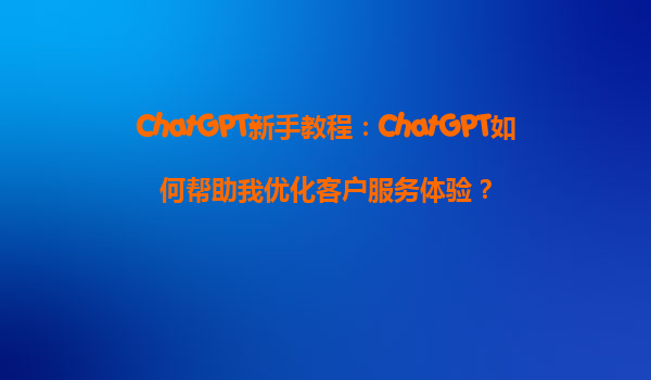 ChatGPT新手教程：ChatGPT如何帮助我优化客户服务体验？
