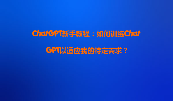 ChatGPT新手教程：如何训练ChatGPT以适应我的特定需求？