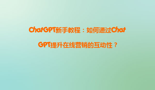 ChatGPT新手教程：如何通过ChatGPT提升在线营销的互动性？