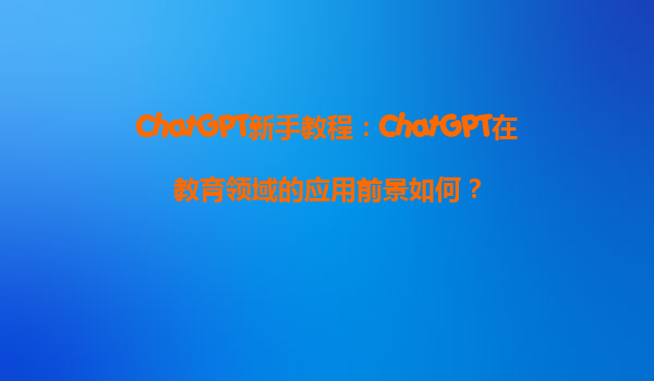 ChatGPT新手教程：ChatGPT在教育领域的应用前景如何？