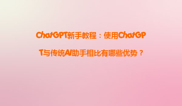 ChatGPT新手教程：使用ChatGPT与传统AI助手相比有哪些优势？