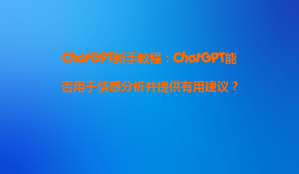 ChatGPT新手教程：ChatGPT能否用于情感分析并提供有用建议？