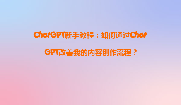 ChatGPT新手教程：如何通过ChatGPT改善我的内容创作流程？