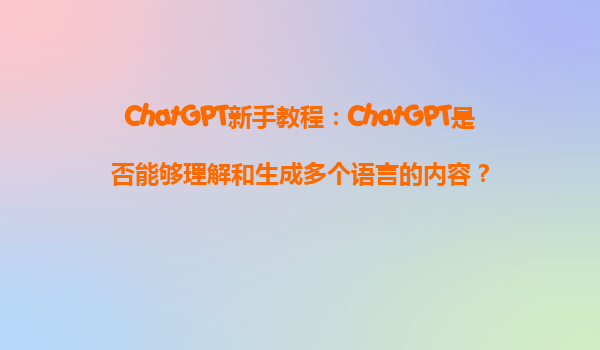 ChatGPT新手教程：ChatGPT是否能够理解和生成多个语言的内容？