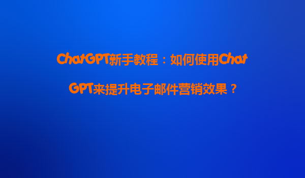ChatGPT新手教程：如何使用ChatGPT来提升电子邮件营销效果？