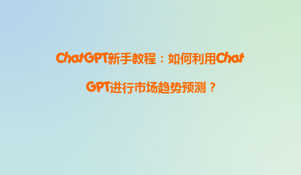 ChatGPT新手教程：如何利用ChatGPT进行市场趋势预测？