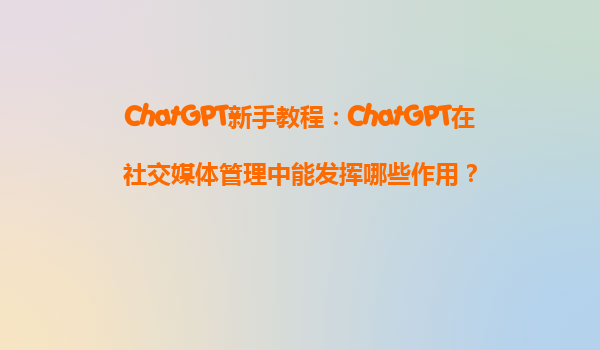ChatGPT新手教程：ChatGPT在社交媒体管理中能发挥哪些作用？