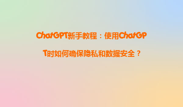 ChatGPT新手教程：使用ChatGPT时如何确保隐私和数据安全？