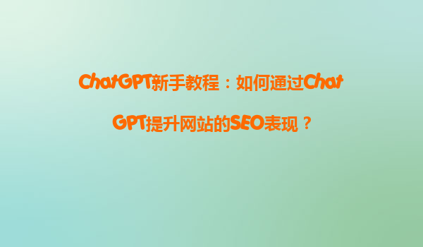 ChatGPT新手教程：如何通过ChatGPT提升网站的SEO表现？