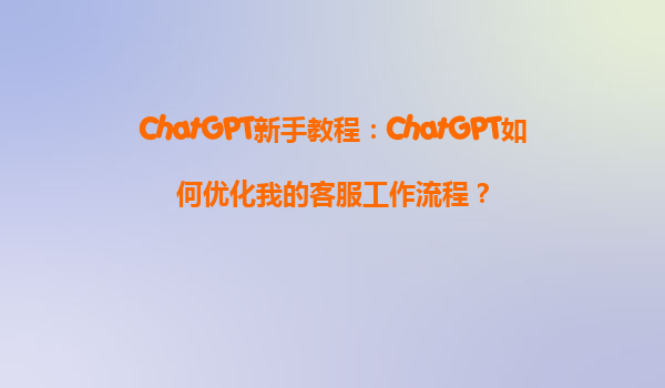 ChatGPT新手教程：ChatGPT如何优化我的客服工作流程？