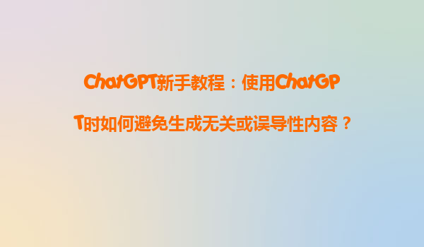 ChatGPT新手教程：使用ChatGPT时如何避免生成无关或误导性内容？