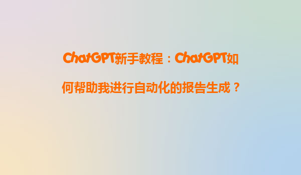ChatGPT新手教程：ChatGPT如何帮助我进行自动化的报告生成？