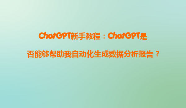 ChatGPT新手教程：ChatGPT是否能够帮助我自动化生成数据分析报告？