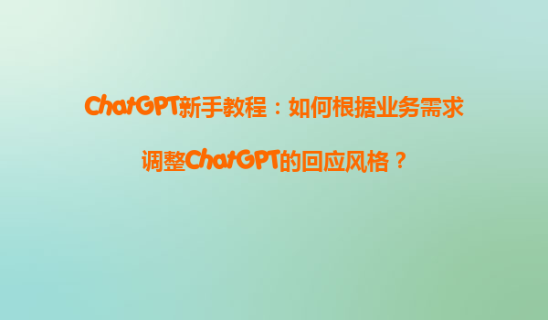 ChatGPT新手教程：如何根据业务需求调整ChatGPT的回应风格？