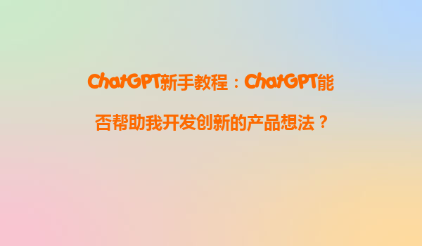 ChatGPT新手教程：ChatGPT能否帮助我开发创新的产品想法？