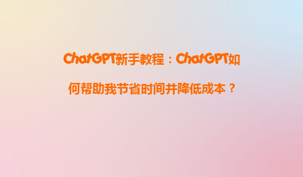 ChatGPT新手教程：ChatGPT如何帮助我节省时间并降低成本？