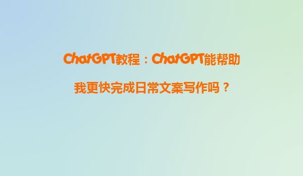 ChatGPT教程：ChatGPT能帮助我更快完成日常文案写作吗？