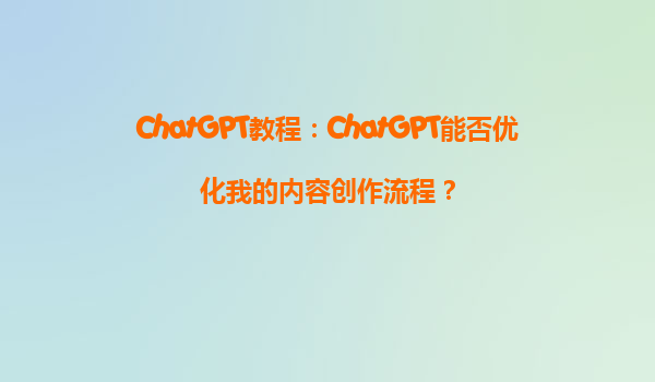 ChatGPT教程：ChatGPT能否优化我的内容创作流程？