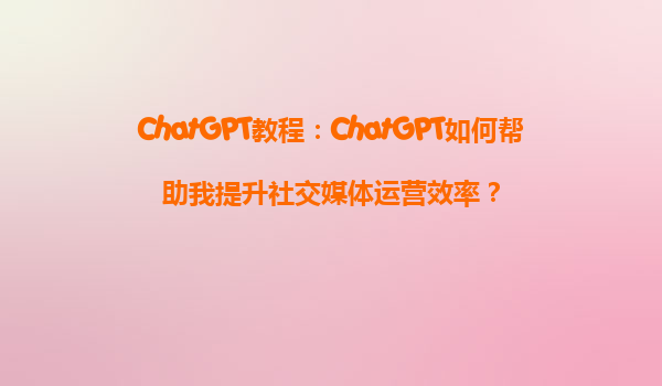ChatGPT教程：ChatGPT如何帮助我提升社交媒体运营效率？